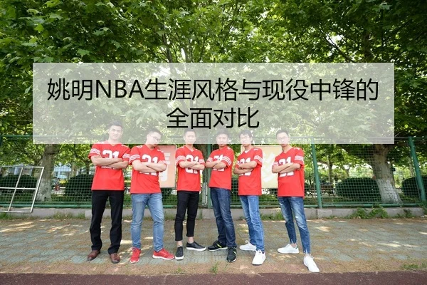 姚明NBA生涯风格与现役中锋的全面对比
